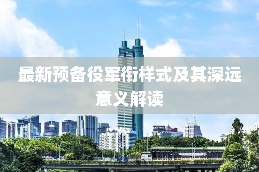 最新预备役军衔样式及其深远意义解读