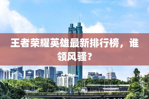 王者荣耀英雄最新排行榜，谁领风骚？