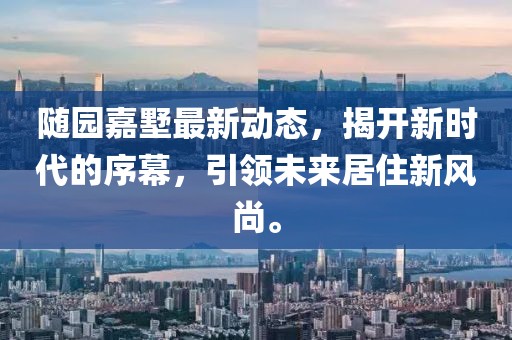 随园嘉墅最新动态，揭开新时代的序幕，引领未来居住新风尚。