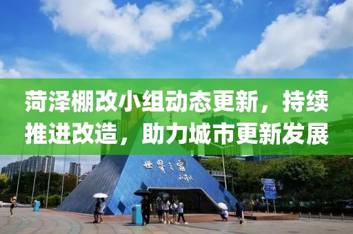 菏泽棚改小组动态更新，持续推进改造，助力城市更新发展