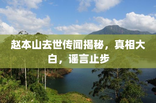 赵本山去世传闻揭秘，真相大白，谣言止步