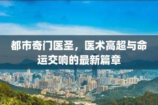 都市奇门医圣，医术高超与命运交响的最新篇章