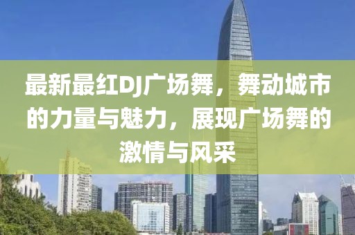 最新最红DJ广场舞，舞动城市的力量与魅力，展现广场舞的激情与风采