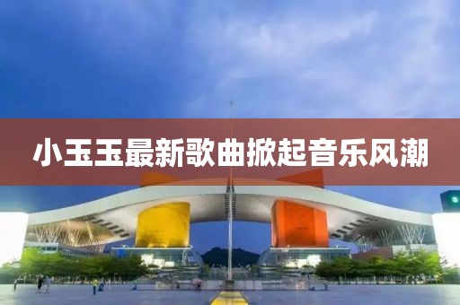 小玉玉最新歌曲掀起音乐风潮