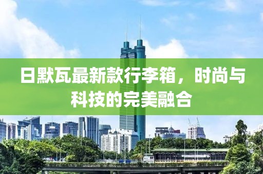 日默瓦最新款行李箱，时尚与科技的完美融合