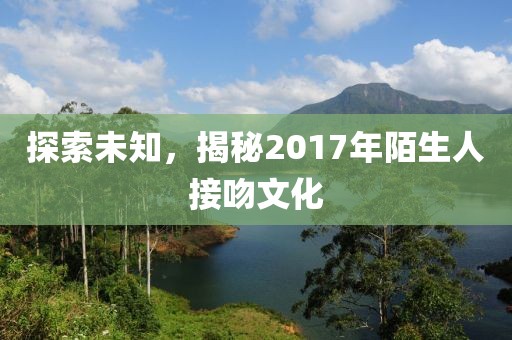 探索未知，揭秘2017年陌生人接吻文化