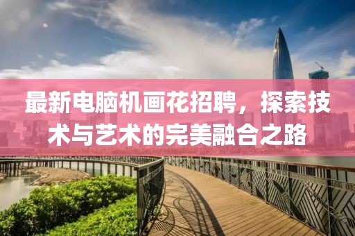 最新电脑机画花招聘，探索技术与艺术的完美融合之路