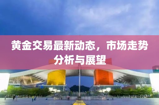 黄金交易最新动态，市场走势分析与展望