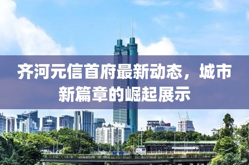 齐河元信首府最新动态，城市新篇章的崛起展示