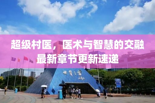 超级村医，医术与智慧的交融最新章节更新速递