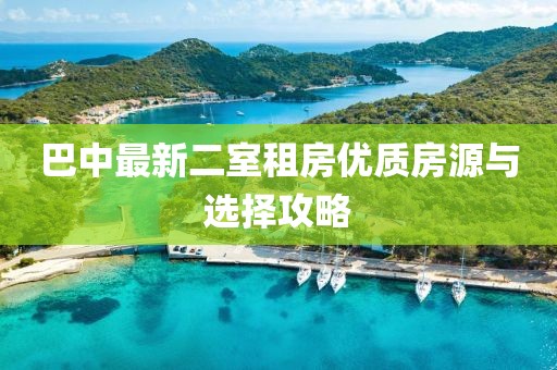 巴中最新二室租房优质房源与选择攻略