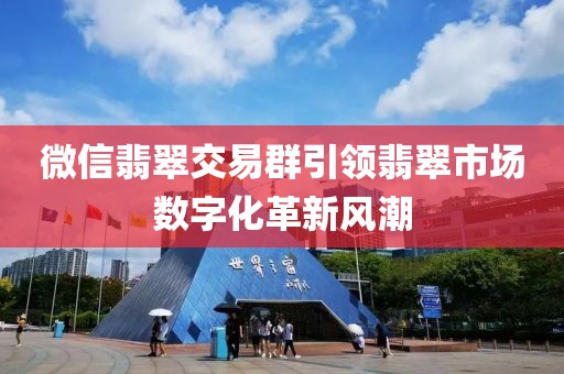 微信翡翠交易群引领翡翠市场数字化革新风潮