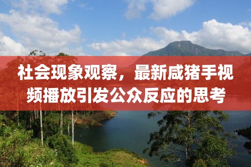 社会现象观察，最新咸猪手视频播放引发公众反应的思考