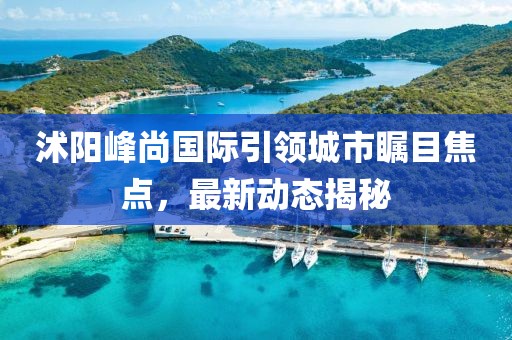 沭阳峰尚国际引领城市瞩目焦点，最新动态揭秘