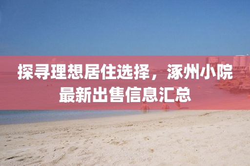 探寻理想居住选择，涿州小院最新出售信息汇总