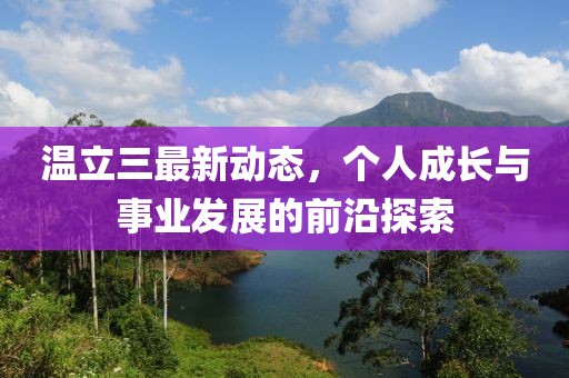 温立三最新动态，个人成长与事业发展的前沿探索