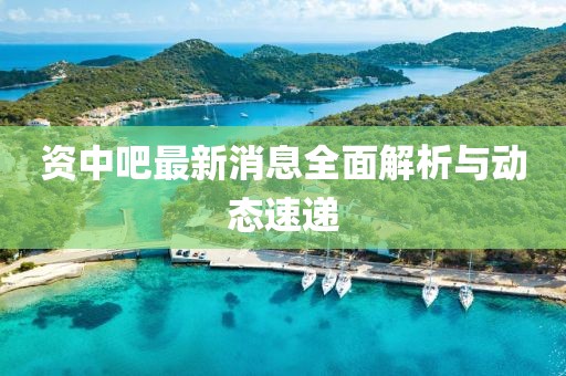 资中吧最新消息全面解析与动态速递