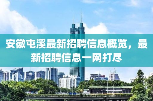 安徽屯溪最新招聘信息概览，最新招聘信息一网打尽