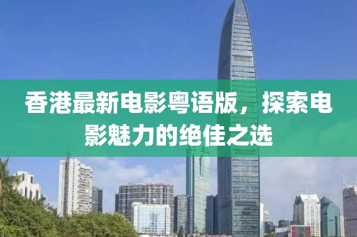香港最新电影粤语版，探索电影魅力的绝佳之选