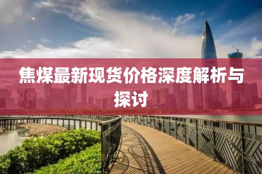 焦煤最新现货价格深度解析与探讨