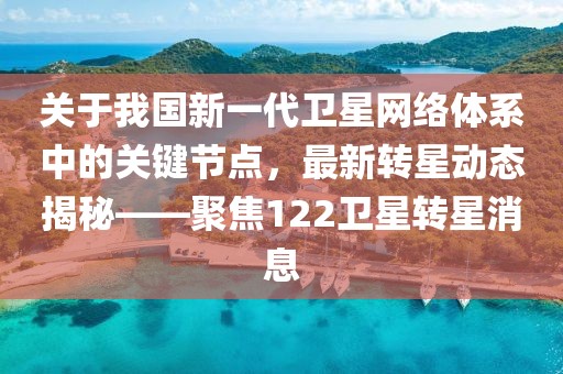 关于我国新一代卫星网络体系中的关键节点，最新转星动态揭秘——聚焦122卫星转星消息