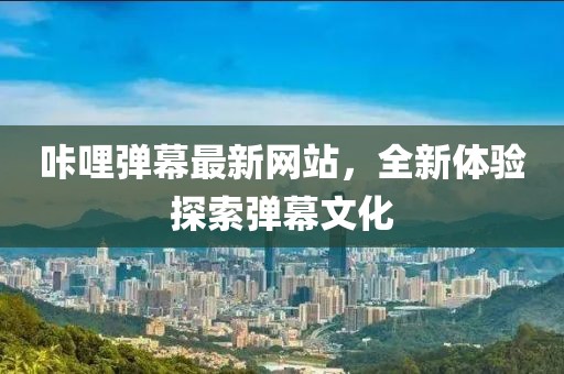 咔哩弹幕最新网站，全新体验探索弹幕文化