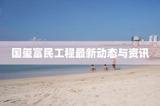 国玺富民工程最新动态与资讯