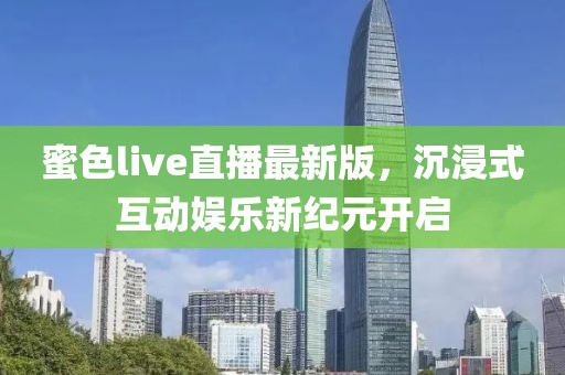 蜜色live直播最新版，沉浸式互动娱乐新纪元开启