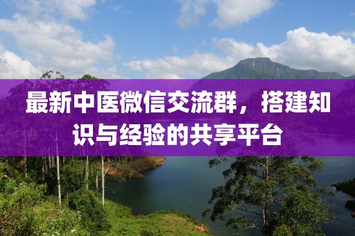 最新中医微信交流群，搭建知识与经验的共享平台