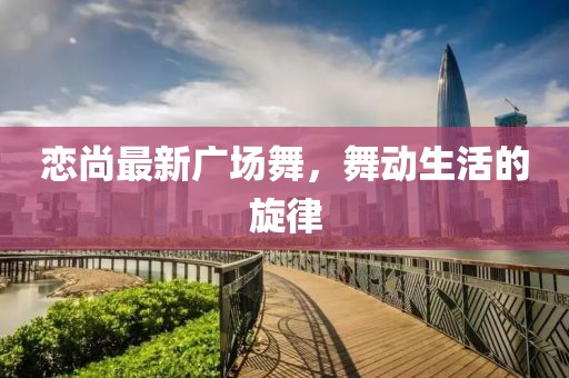 恋尚最新广场舞，舞动生活的旋律