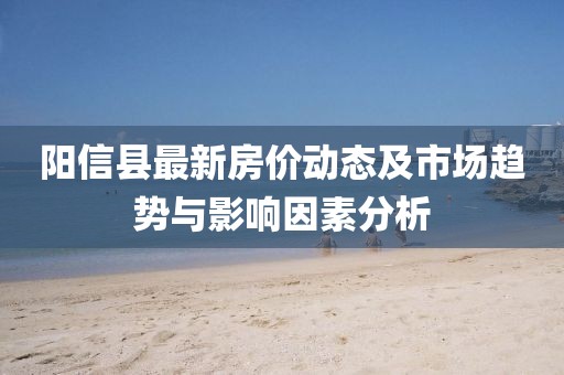 阳信县最新房价动态及市场趋势与影响因素分析