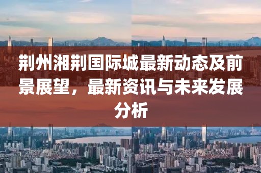 荆州湘荆国际城最新动态及前景展望，最新资讯与未来发展分析