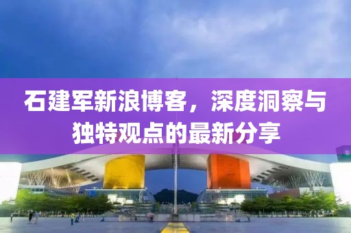 石建军新浪博客，深度洞察与独特观点的最新分享