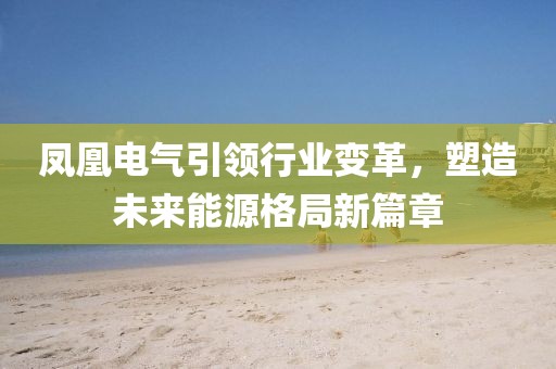 凤凰电气引领行业变革，塑造未来能源格局新篇章