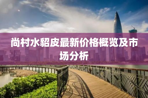 尚村水貂皮最新价格概览及市场分析
