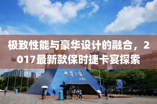 极致性能与豪华设计的融合，2017最新款保时捷卡宴探索
