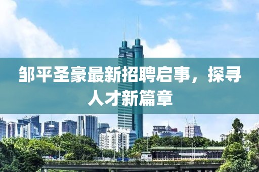 邹平圣豪最新招聘启事，探寻人才新篇章
