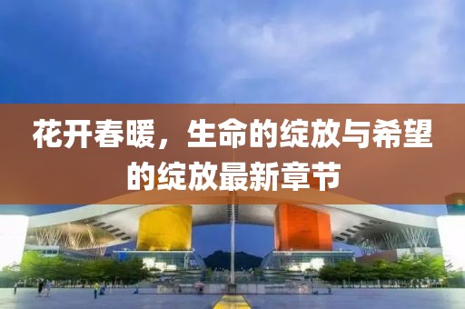 花开春暖，生命的绽放与希望的绽放最新章节
