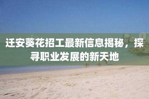 迁安葵花招工最新信息揭秘，探寻职业发展的新天地