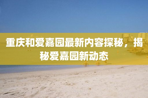 重庆和爱嘉园最新内容探秘，揭秘爱嘉园新动态