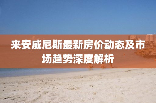 来安威尼斯最新房价动态及市场趋势深度解析