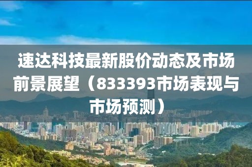 速达科技最新股价动态及市场前景展望（833393市场表现与市场预测）