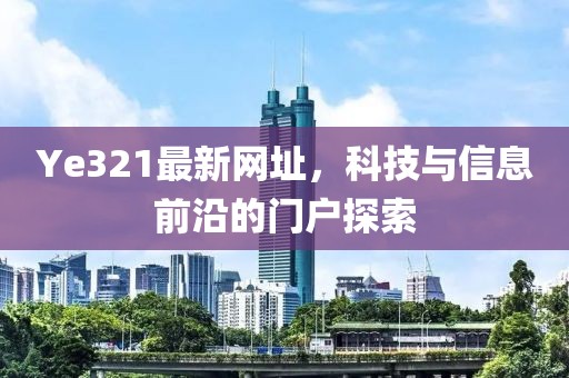 Ye321最新网址，科技与信息前沿的门户探索