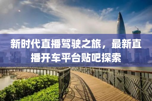 新时代直播驾驶之旅，最新直播开车平台贴吧探索