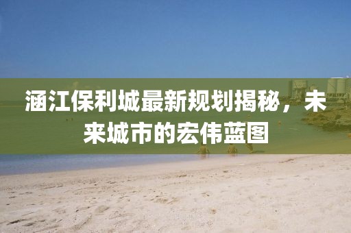 涵江保利城最新规划揭秘，未来城市的宏伟蓝图