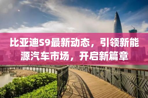 比亚迪S9最新动态，引领新能源汽车市场，开启新篇章