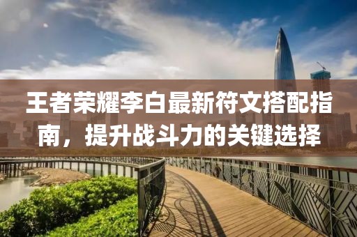 王者荣耀李白最新符文搭配指南，提升战斗力的关键选择