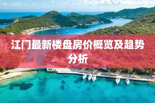 江门最新楼盘房价概览及趋势分析