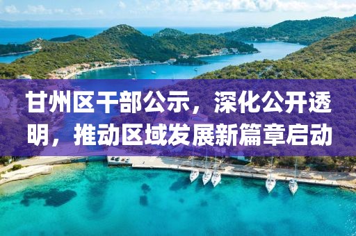 甘州区干部公示，深化公开透明，推动区域发展新篇章启动