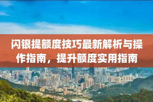 闪银提额度技巧最新解析与操作指南，提升额度实用指南